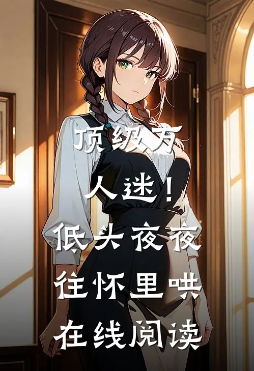 顶级万人迷！低头，夜夜往怀里哄在线阅读