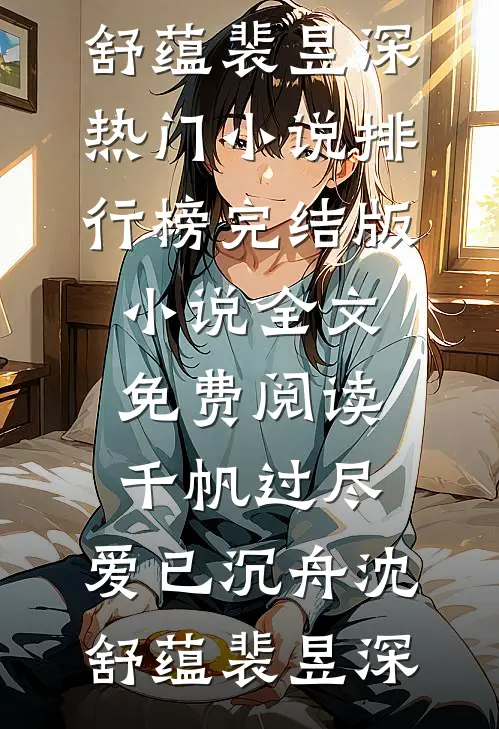 千帆过尽，爱已沉舟沈舒蕴裴昱深热门小说排行榜_完结版小说全文免费阅读千帆过尽，爱已沉舟沈舒蕴裴昱深
