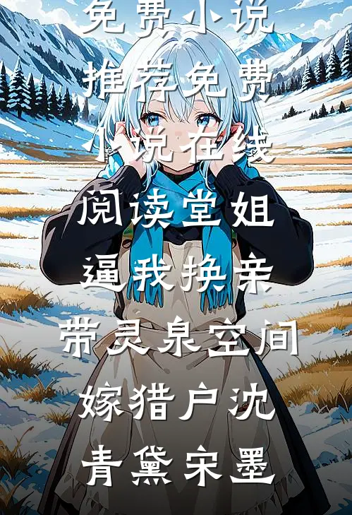 堂姐逼我换亲，带灵泉空间嫁猎户(沈青黛宋墨)免费小说推荐_免费小说在线阅读堂姐逼我换亲，带灵泉空间嫁猎户沈青黛宋墨