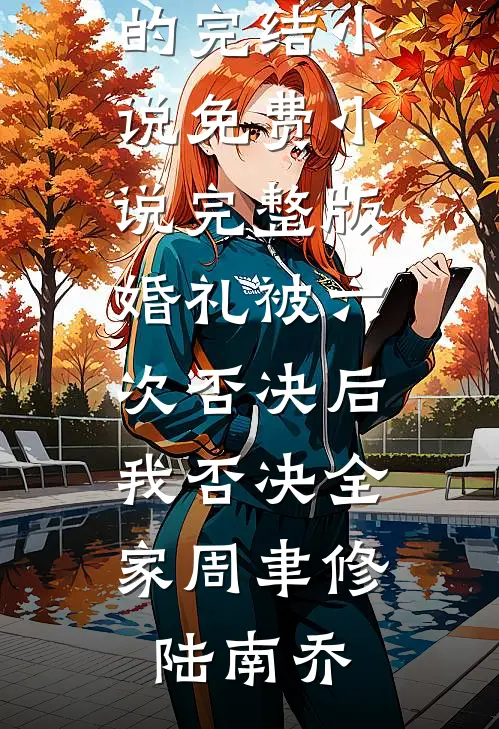 婚礼被六次否决后，我否决全家周聿修陆南乔好看的完结小说_免费小说完整版婚礼被六次否决后，我否决全家(周聿修陆南乔)