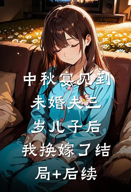 中秋宴见到未婚夫三岁儿子后，我换嫁了结局+后续