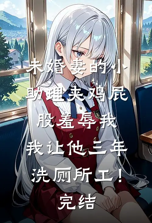 未婚妻的小助理夹鸡屁股羞辱我，我让他三年洗厕所工！完结