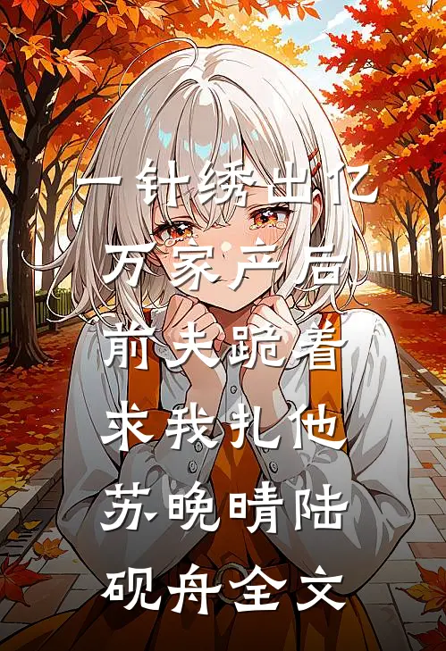 一针绣出亿万家产后，前夫跪着求我扎他苏晚晴陆砚舟全文