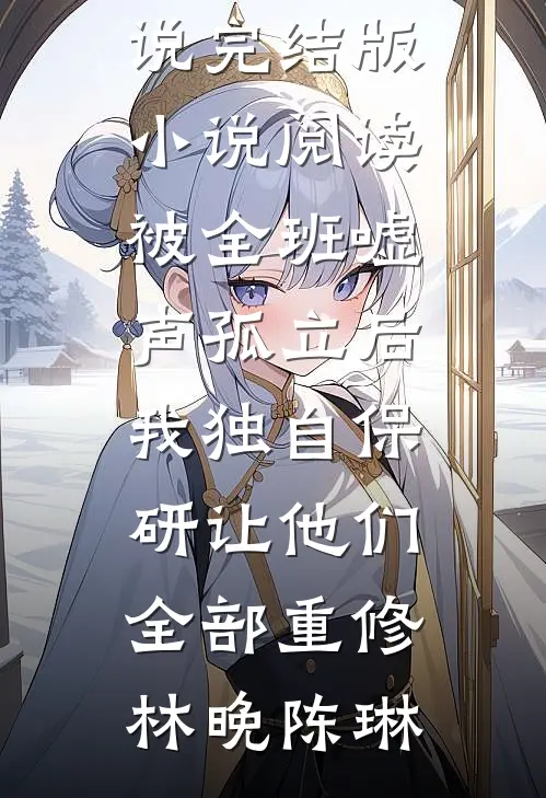 被全班“嘘”声孤立后，我独自保研让他们全部重修林晚陈琳最新免费小说_完结版小说阅读被全班“嘘”声孤立后，我独自保研让他们全部重修(林晚陈琳)