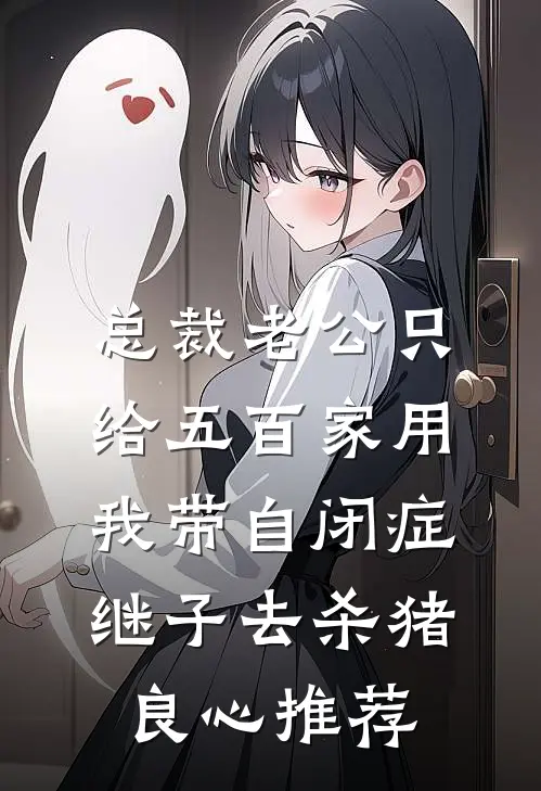总裁老公只给五百家用，我带自闭症继子去杀猪良心推荐