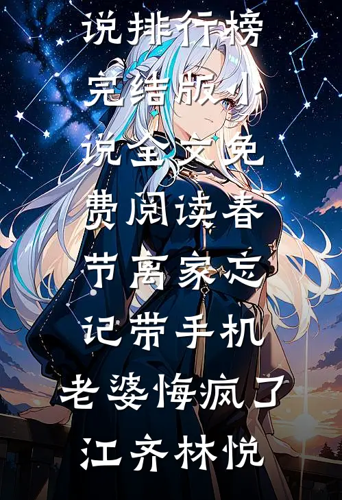 春节离家忘记带手机，老婆悔疯了江齐林悦最热门小说排行榜_完结版小说全文免费阅读春节离家忘记带手机，老婆悔疯了江齐林悦