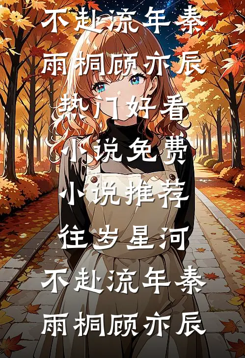 往岁星河，不赴流年秦雨桐顾亦辰热门好看小说_免费小说推荐往岁星河，不赴流年秦雨桐顾亦辰