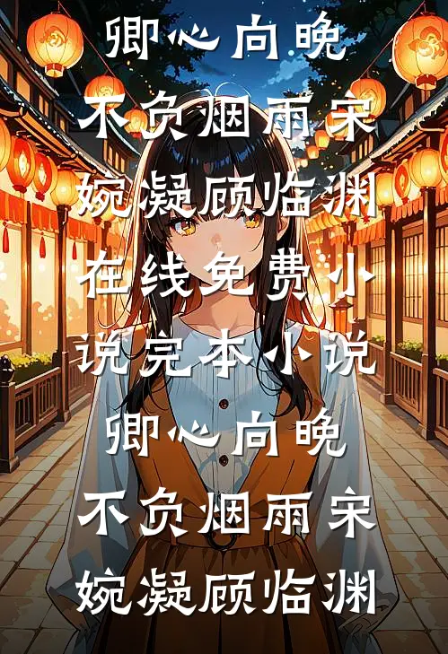 卿心向晚，不负烟雨宋婉凝顾临渊在线免费小说_完本小说卿心向晚，不负烟雨(宋婉凝顾临渊)