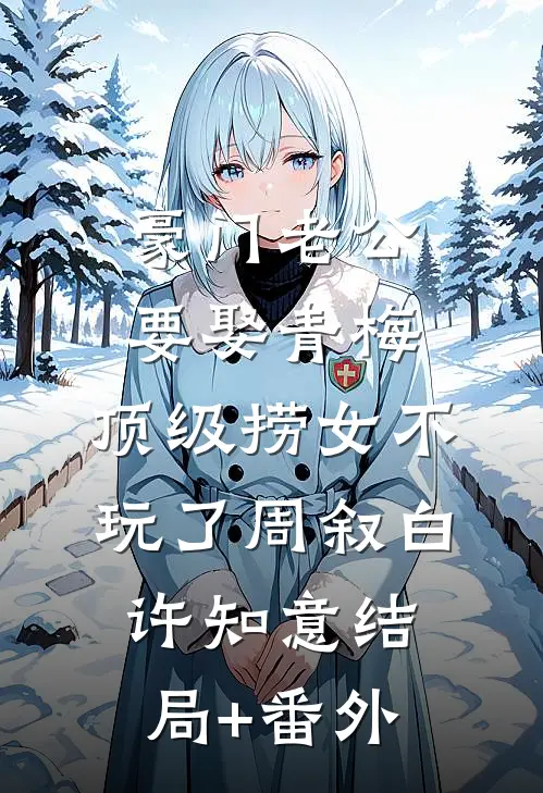 豪门老公要娶青梅，顶级捞女不玩了周叙白许知意结局+番外