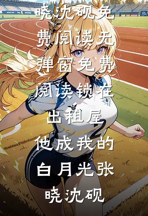锁在出租屋，他成我的白月光(张晓沈砚)免费阅读无弹窗_免费阅读锁在出租屋，他成我的白月光(张晓沈砚)
