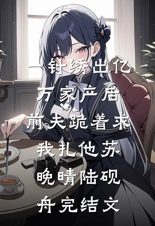 一针绣出亿万家产后，前夫跪着求我扎他苏晚晴陆砚舟完结文
