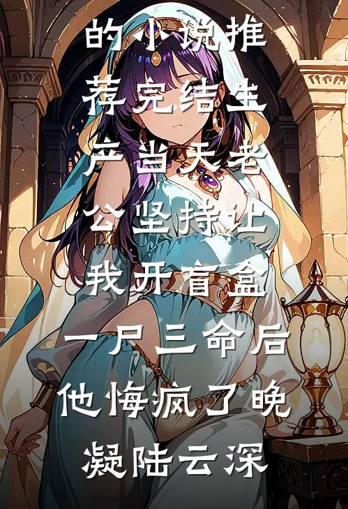 生产当天老公坚持让我开盲盒，一尸三命后他悔疯了(晚凝陆云深)免费小说全文阅读_好看的小说推荐完结生产当天老公坚持让我开盲盒，一尸三命后他悔疯了晚凝陆云深