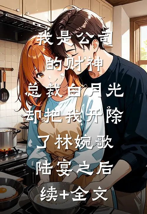 我是公司的财神，总裁白月光却把我开除了林婉歌陆宴之后续+全文