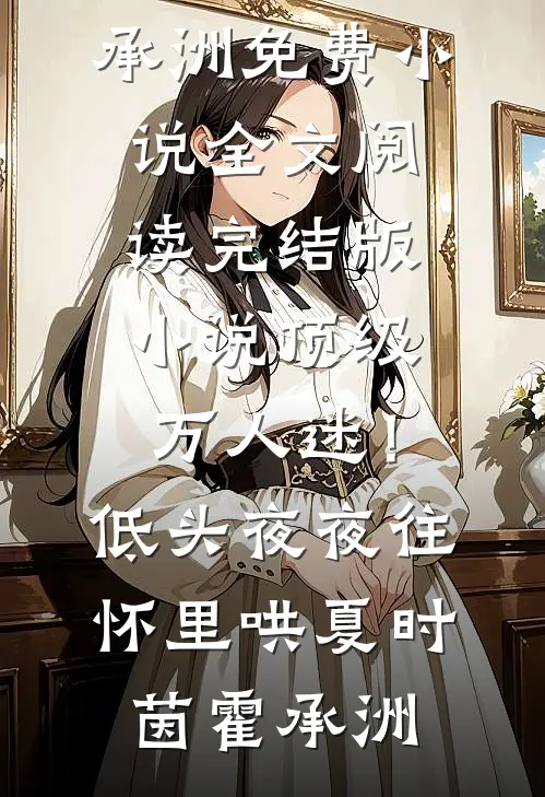 顶级万人迷！低头，夜夜往怀里哄夏时茵霍承洲免费小说全文阅读_完结版小说顶级万人迷！低头，夜夜往怀里哄夏时茵霍承洲