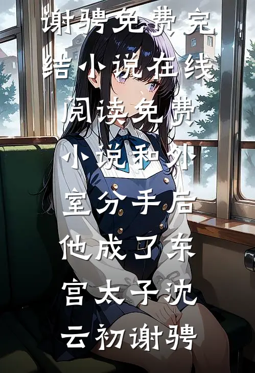 和外室分手后，他成了东宫太子(沈云初谢骋)免费完结小说_在线阅读免费小说和外室分手后，他成了东宫太子沈云初谢骋