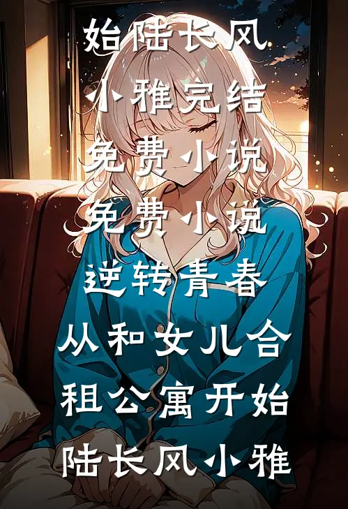 逆转青春：从和女儿合租公寓开始(陆长风小雅)完结免费小说_免费小说逆转青春：从和女儿合租公寓开始陆长风小雅
