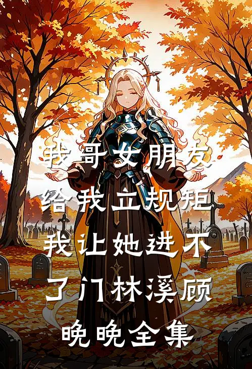 我哥女朋友给我立规矩，我让她进不了门林溪顾晚晚全集
