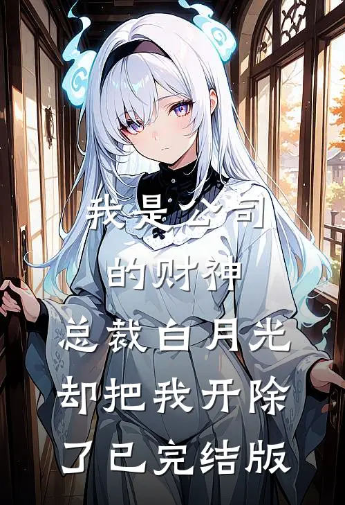 我是公司的财神，总裁白月光却把我开除了已完结版