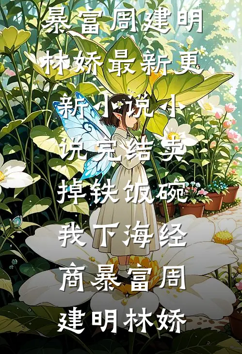 卖掉铁饭碗，我下海经商暴富(周建明林娇)最新更新小说_小说完结卖掉铁饭碗，我下海经商暴富周建明林娇