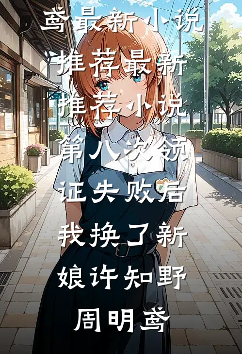 第八次领证失败后，我换了新娘许知野周明鸢最新小说推荐_最新推荐小说第八次领证失败后，我换了新娘(许知野周明鸢)