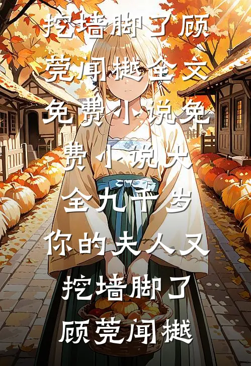 九千岁，你的夫人又挖墙脚了顾莞闻樾全文免费小说_免费小说大全九千岁，你的夫人又挖墙脚了(顾莞闻樾)