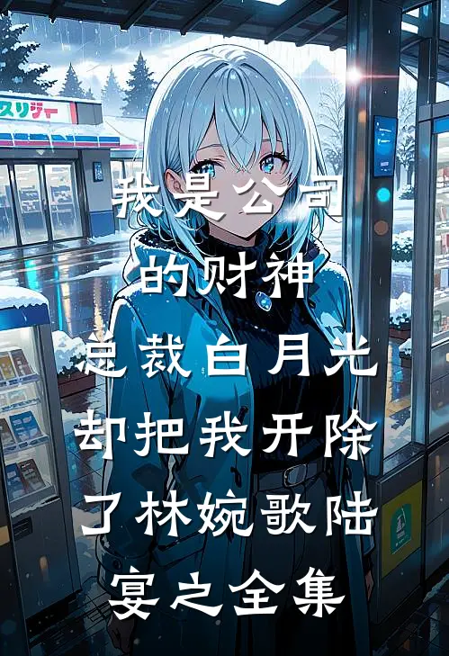 我是公司的财神，总裁白月光却把我开除了林婉歌陆宴之全集