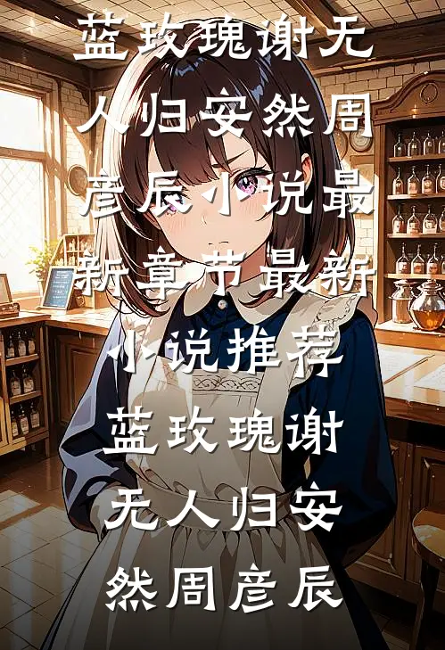 蓝玫瑰谢无人归(安然周彦辰)小说最新章节_最新小说推荐蓝玫瑰谢无人归(安然周彦辰)