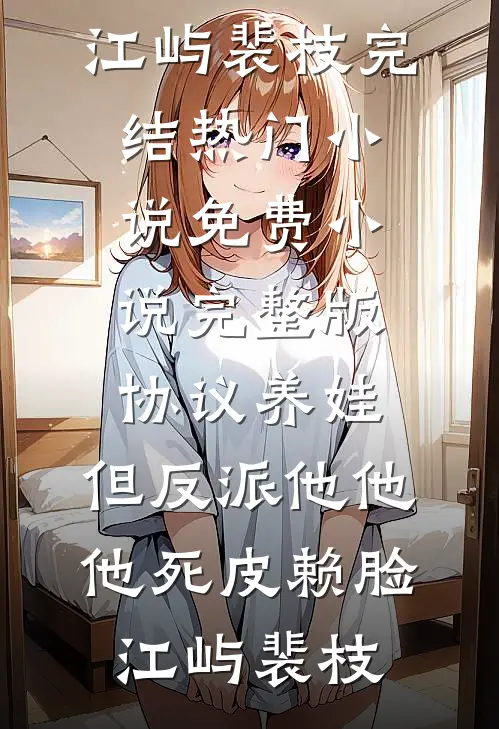 协议养娃，但反派他他他死皮赖脸江屿裴枝完结热门小说_免费小说完整版协议养娃，但反派他他他死皮赖脸(江屿裴枝)