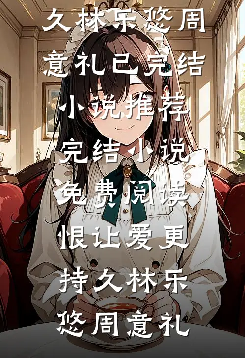 恨让爱更持久林乐悠周意礼已完结小说推荐_完结小说免费阅读恨让爱更持久林乐悠周意礼