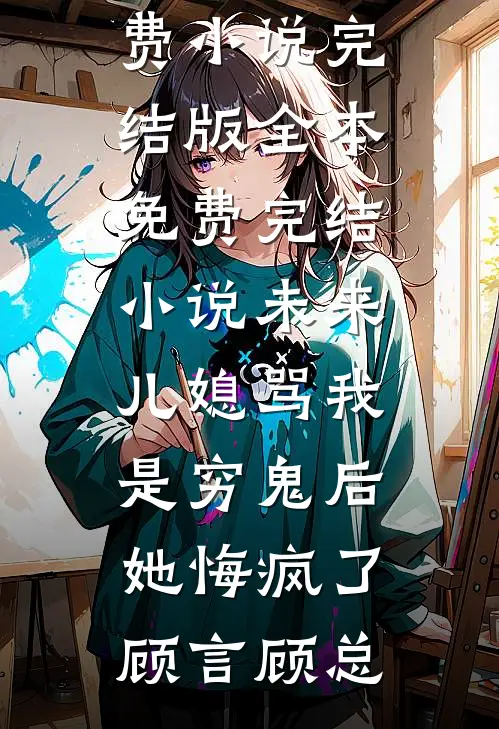 未来儿媳骂我是穷鬼后，她悔疯了(顾言顾总)免费小说完结版_全本免费完结小说未来儿媳骂我是穷鬼后，她悔疯了(顾言顾总)