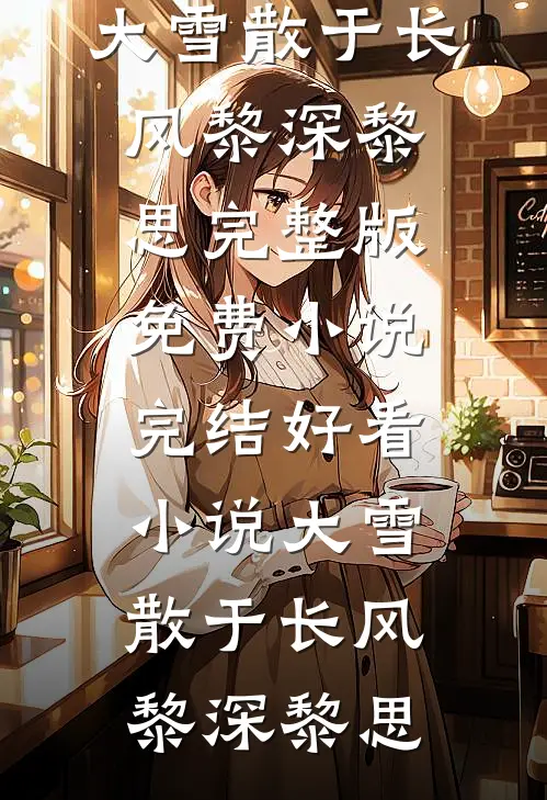 大雪散于长风黎深黎思完整版免费小说_完结好看小说大雪散于长风(黎深黎思)