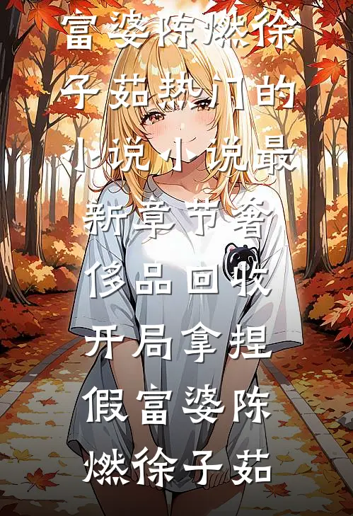 奢侈品回收，开局拿捏假富婆陈燃徐子茹热门的小说_小说最新章节奢侈品回收，开局拿捏假富婆(陈燃徐子茹)