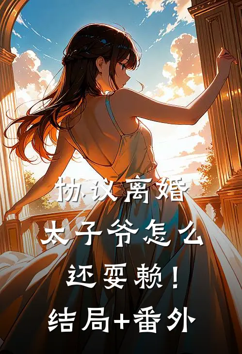协议离婚，太子爷怎么还耍赖！结局+番外