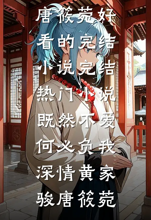 既然不爱，何必负我深情黄家骏唐筱菀好看的完结小说_完结热门小说既然不爱，何必负我深情(黄家骏唐筱菀)