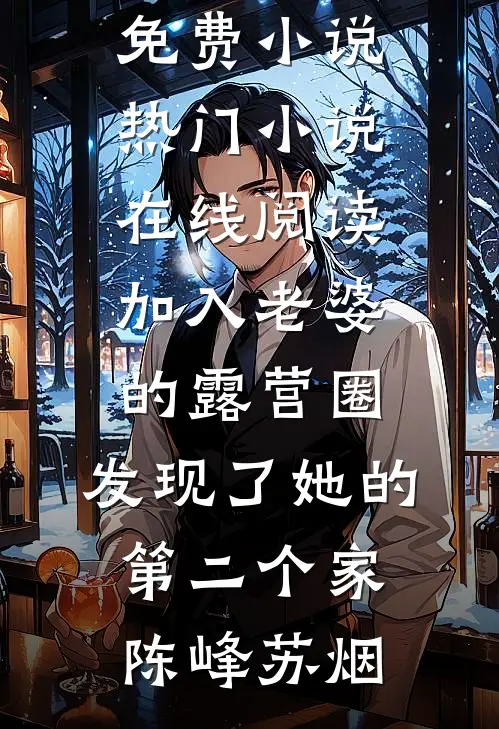 加入老婆的露营圈，发现了她的第二个家陈峰苏烟在线免费小说_热门小说在线阅读加入老婆的露营圈，发现了她的第二个家(陈峰苏烟)