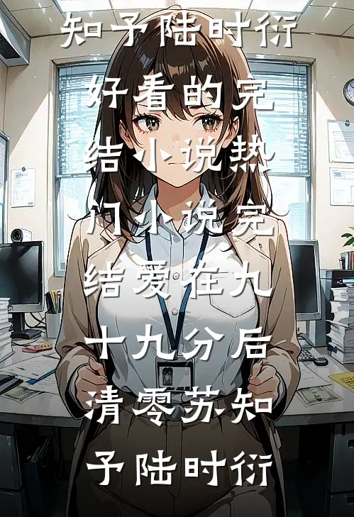 爱在九十九分后清零(苏知予陆时衍)好看的完结小说_热门小说完结爱在九十九分后清零苏知予陆时衍