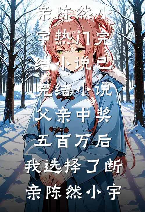 父亲中奖五百万后，我选择了断亲(陈然小宇)热门完结小说_已完结小说父亲中奖五百万后，我选择了断亲陈然小宇