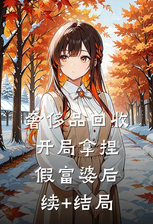 奢侈品回收，开局拿捏假富婆后续+结局