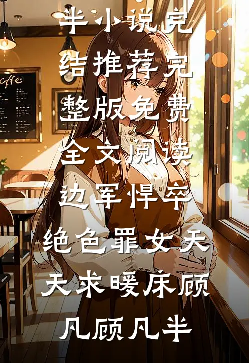 边军悍卒，绝色罪女天天求暖床顾凡顾凡半小说完结推荐_完整版免费全文阅读边军悍卒，绝色罪女天天求暖床(顾凡顾凡半)
