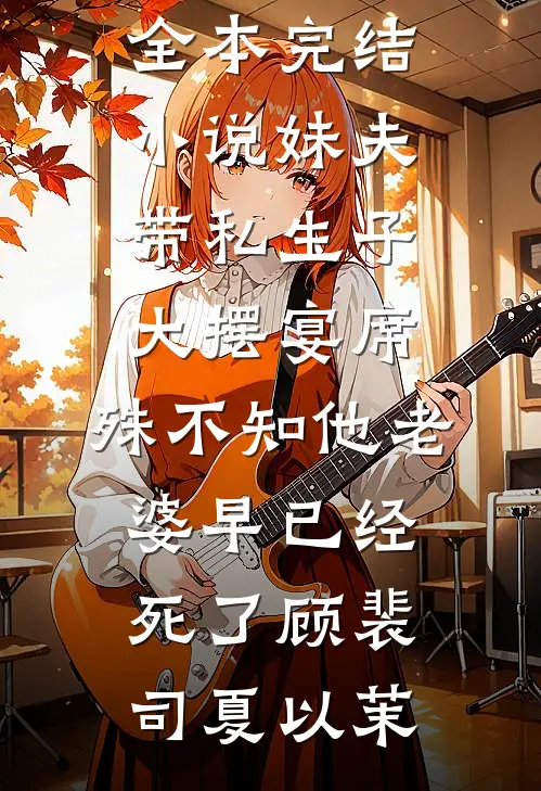 妹夫带私生子大摆宴席，殊不知他老婆早已经死了顾裴司夏以茉完本小说大全_全本完结小说妹夫带私生子大摆宴席，殊不知他老婆早已经死了顾裴司夏以茉