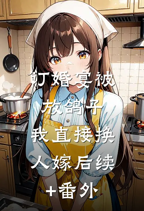 订婚宴被放鸽子，我直接换人嫁后续+番外