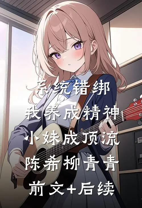 系统错绑，我养成精神小妹成顶流陈希柳青青前文+后续