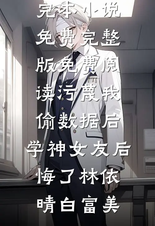 污蔑我偷数据后，学神女友后悔了(林依晴白富美)完本小说免费_完整版免费阅读污蔑我偷数据后，学神女友后悔了林依晴白富美