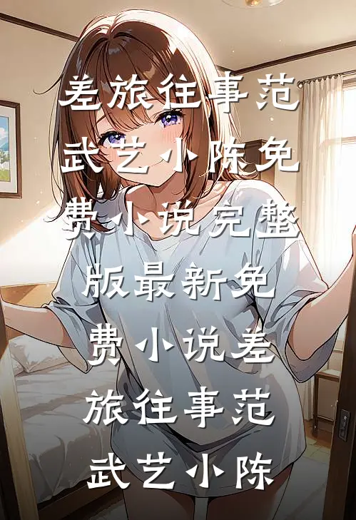差旅往事范武艺小陈免费小说完整版_最新免费小说差旅往事(范武艺小陈)