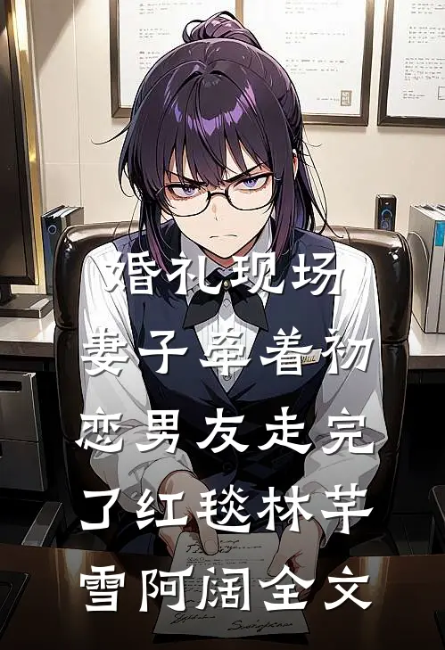 婚礼现场，妻子牵着初恋男友走完了红毯林芊雪阿阔全文