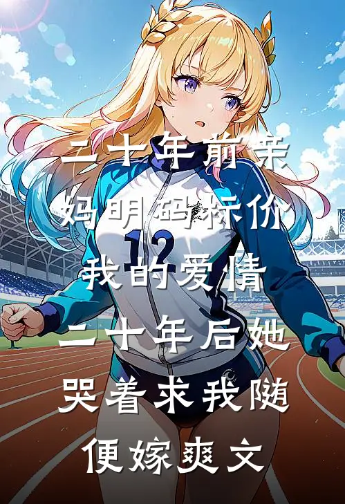 二十年前亲妈明码标价我的爱情，二十年后她哭着求我随便嫁爽文