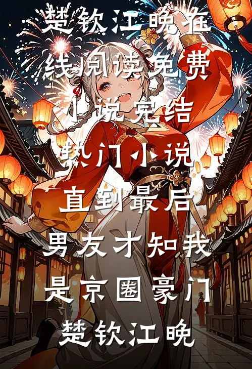 直到最后，男友才知我是京圈豪门(楚钦江晚)在线阅读免费小说_完结热门小说直到最后，男友才知我是京圈豪门楚钦江晚