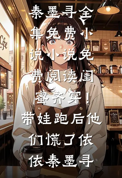 闺蜜齐穿！带娃跑后他们慌了依依秦墨寻全集免费小说_小说免费阅读闺蜜齐穿！带娃跑后他们慌了依依秦墨寻