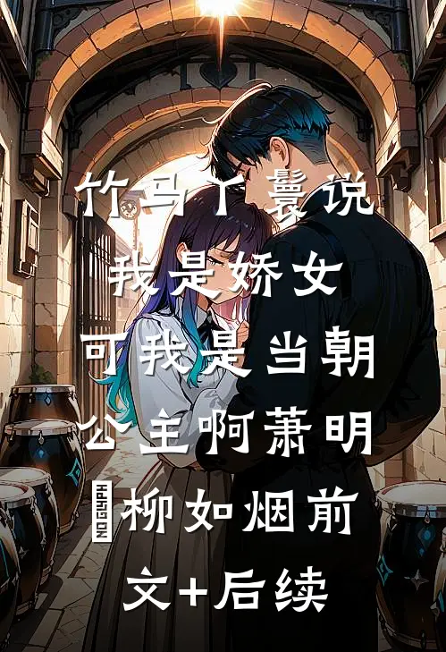 竹马丫鬟说我是娇女，可我是当朝公主啊萧明璟柳如烟前文+后续