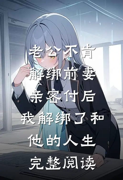 老公不肯解绑前妻亲密付后，我解绑了和他的人生完整阅读